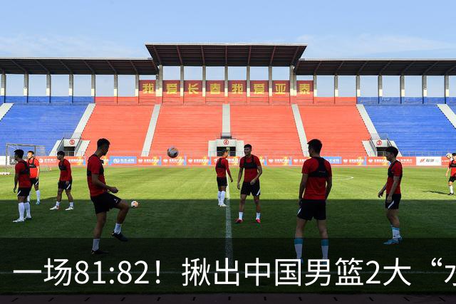 一场81:82！揪出中国男篮2大“水货” 表现拉胯 恐被郭士强弃用